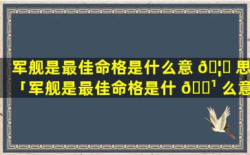 军舰是最佳命格是什么意 🦋 思「军舰是最佳命格是什 🌹 么意思呀」